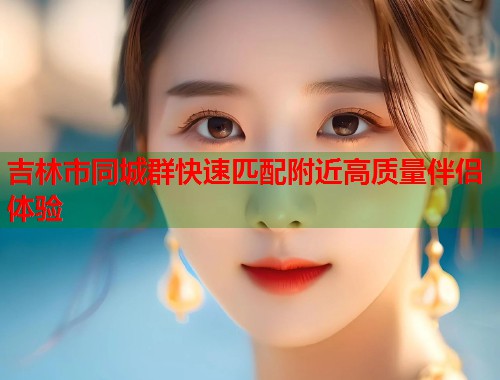 吉林市同城群快速匹配附近高质量伴侣体验 第2张 吉林市同城群快速匹配附近高质量伴侣体验 第2张