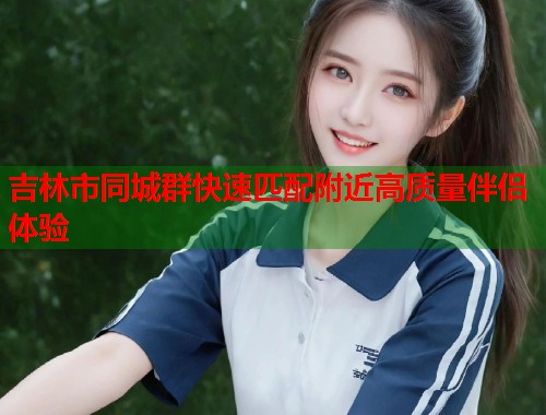 吉林市同城群快速匹配附近高质量伴侣体验 第1张 吉林市同城群快速匹配附近高质量伴侣体验 第1张