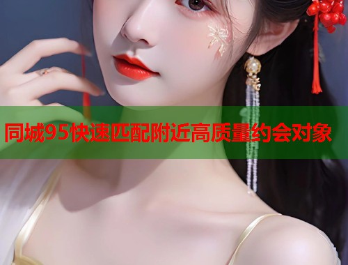 同城95快速匹配附近高质量约会对象 第1张 同城95快速匹配附近高质量约会对象 第1张