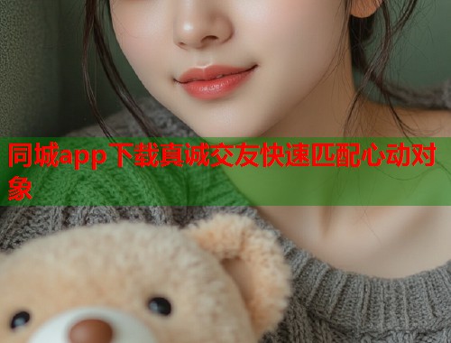 同城app下载真诚交友快速匹配心动对象 第1张 同城app下载真诚交友快速匹配心动对象 第1张