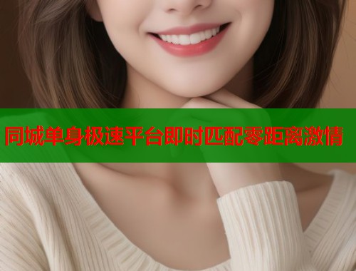 同城单身极速平台即时匹配零距离激情 第1张 同城单身极速平台即时匹配零距离激情 第1张