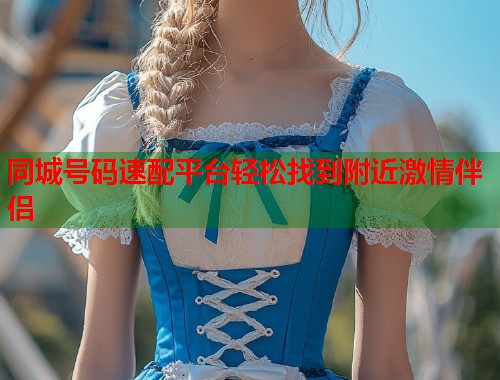 同城号码速配平台轻松找到附近激情伴侣 第1张 同城号码速配平台轻松找到附近激情伴侣 第1张