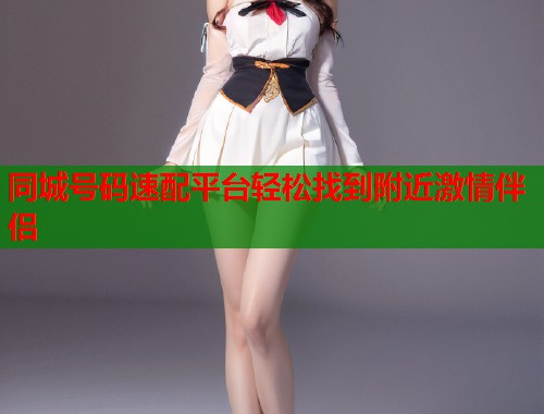 同城号码速配平台轻松找到附近激情伴侣 第2张 同城号码速配平台轻松找到附近激情伴侣 第2张