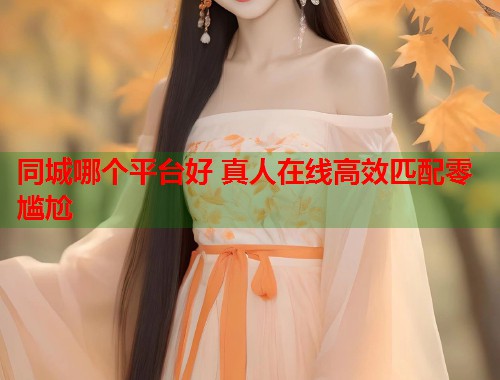 同城哪个平台好 真人在线高效匹配零尴尬 第1张 同城哪个平台好 真人在线高效匹配零尴尬 第1张