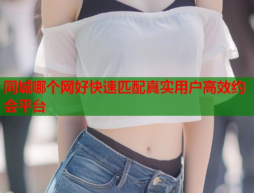 同城哪个网好快速匹配真实用户高效约会平台  第1张