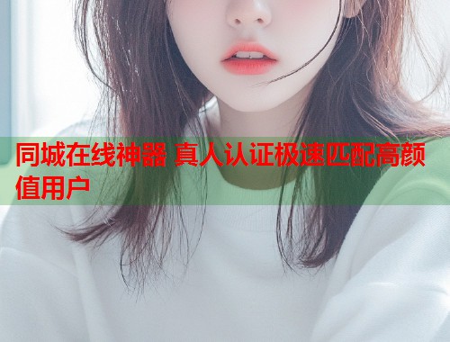 同城在线神器 真人认证极速匹配高颜值用户 第2张 同城在线神器 真人认证极速匹配高颜值用户 第2张