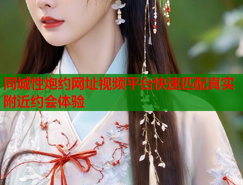 同城性炮约网址视频平台快速匹配真实附近约会体验 第1张 同城性炮约网址视频平台快速匹配真实附近约会体验 第1张