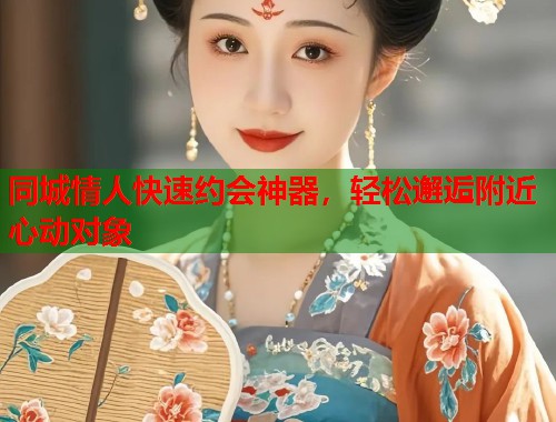 同城情人快速约会神器，轻松邂逅附近心动对象