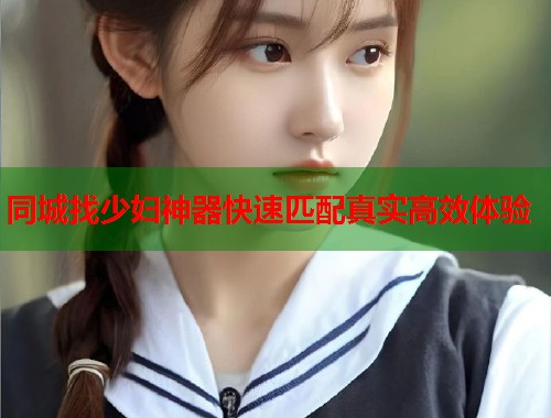 同城找少妇神器快速匹配真实高效体验 第2张 同城找少妇神器快速匹配真实高效体验 第2张