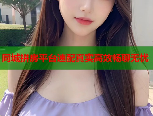 同城拼房平台速配真实高效畅聊无忧 第1张 同城拼房平台速配真实高效畅聊无忧 第1张