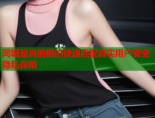 同城是真的假的快速匹配真实用户安全隐私保障 第2张 同城是真的假的快速匹配真实用户安全隐私保障 第2张