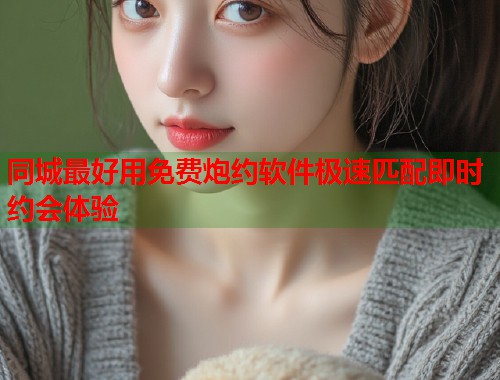 同城最好用免费炮约软件极速匹配即时约会体验  第1张