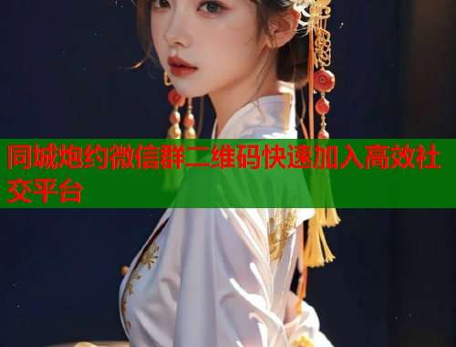 同城炮约微信群二维码快速加入高效社交平台 第1张 同城炮约微信群二维码快速加入高效社交平台 第1张