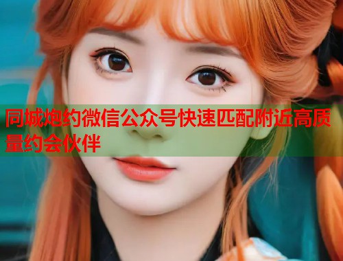 同城炮约微信公众号快速匹配附近高质量约会伙伴 第1张 同城炮约微信公众号快速匹配附近高质量约会伙伴 第1张