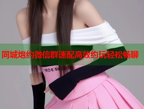 同城炮约微信群速配高效约玩轻松畅聊 第2张 同城炮约微信群速配高效约玩轻松畅聊 第2张