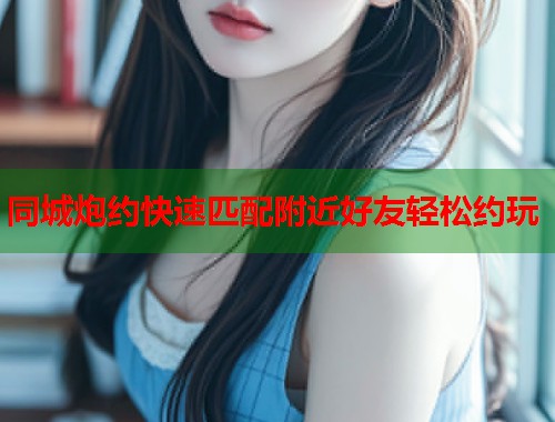 同城炮约快速匹配附近好友轻松约玩 第1张 同城炮约快速匹配附近好友轻松约玩 第1张