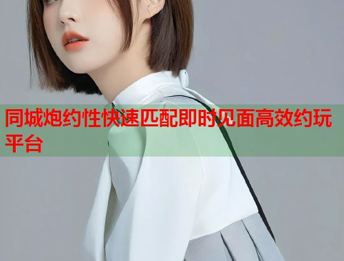 同城炮约性快速匹配即时见面高效约玩平台