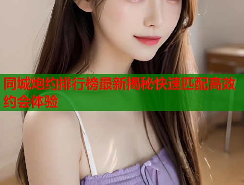 同城炮约排行榜最新揭秘快速匹配高效约会体验 第1张 同城炮约排行榜最新揭秘快速匹配高效约会体验 第1张