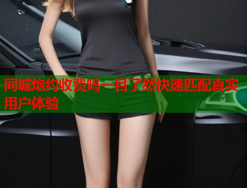 同城炮约收费吗一目了然快速匹配真实用户体验 第1张 同城炮约收费吗一目了然快速匹配真实用户体验 第1张