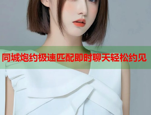 同城炮约极速匹配即时聊天轻松约见 第1张 同城炮约极速匹配即时聊天轻松约见 第1张