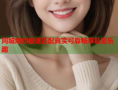 同城炮约极速匹配真实可靠畅享私密乐趣 第2张 同城炮约极速匹配真实可靠畅享私密乐趣 第2张