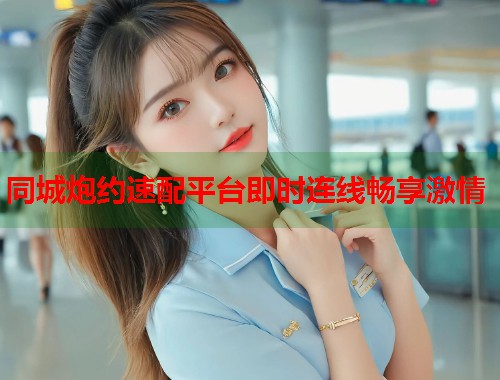 同城炮约速配平台即时连线畅享激情 第1张 同城炮约速配平台即时连线畅享激情 第1张