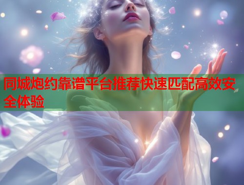 同城炮约靠谱平台推荐快速匹配高效安全体验 第1张 同城炮约靠谱平台推荐快速匹配高效安全体验 第1张