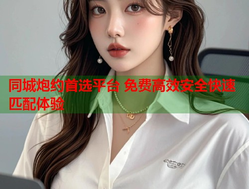 同城炮约首选平台 免费高效安全快速匹配体验 第1张 同城炮约首选平台 免费高效安全快速匹配体验 第1张