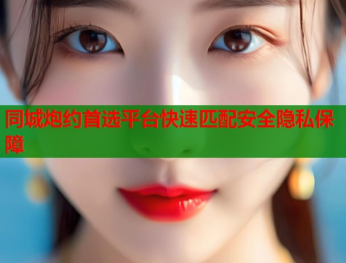 同城炮约首选平台快速匹配安全隐私保障  第1张