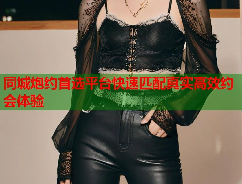 同城炮约首选平台快速匹配真实高效约会体验 第1张 同城炮约首选平台快速匹配真实高效约会体验 第1张