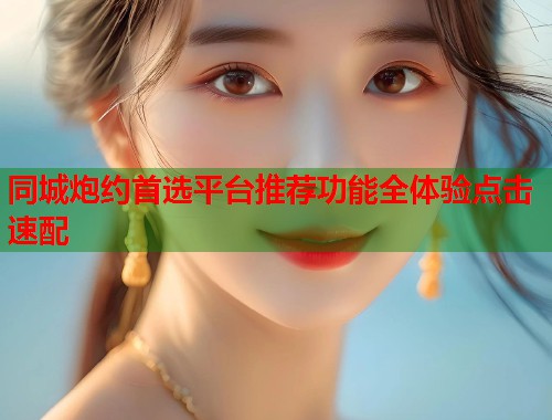 同城炮约首选平台推荐功能全体验点击速配 第1张 同城炮约首选平台推荐功能全体验点击速配 第1张