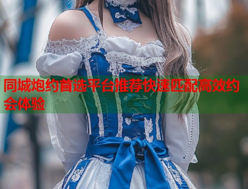 同城炮约首选平台推荐快速匹配高效约会体验 第1张 同城炮约首选平台推荐快速匹配高效约会体验 第1张