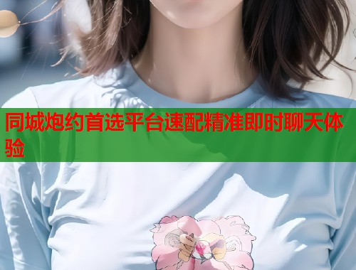 同城炮约首选平台速配精准即时聊天体验 第1张 同城炮约首选平台速配精准即时聊天体验 第1张