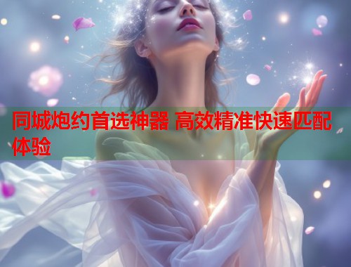 同城炮约首选神器 高效精准快速匹配体验 第1张 同城炮约首选神器 高效精准快速匹配体验 第1张