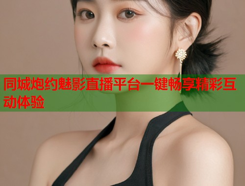 同城炮约魅影直播平台一键畅享精彩互动体验 第1张 同城炮约魅影直播平台一键畅享精彩互动体验 第1张