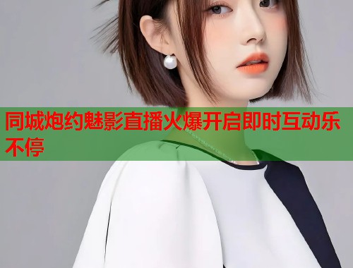 同城炮约魅影直播火爆开启即时互动乐不停 第1张 同城炮约魅影直播火爆开启即时互动乐不停 第1张