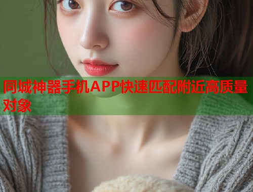 同城神器手机APP快速匹配附近高质量对象 第1张 同城神器手机APP快速匹配附近高质量对象 第1张