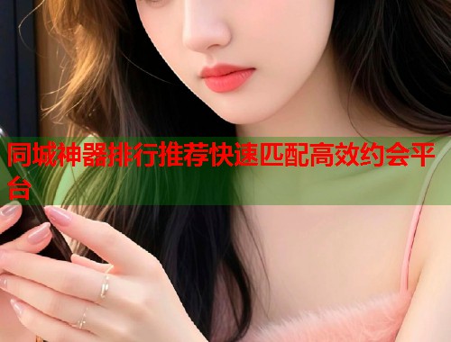 同城神器排行推荐快速匹配高效约会平台 第2张 同城神器排行推荐快速匹配高效约会平台 第2张