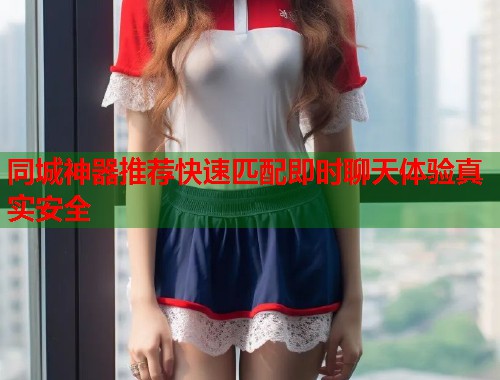 同城神器推荐快速匹配即时聊天体验真实安全 第1张 同城神器推荐快速匹配即时聊天体验真实安全 第1张