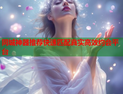 同城神器推荐快速匹配真实高效约会平台 第1张 同城神器推荐快速匹配真实高效约会平台 第1张