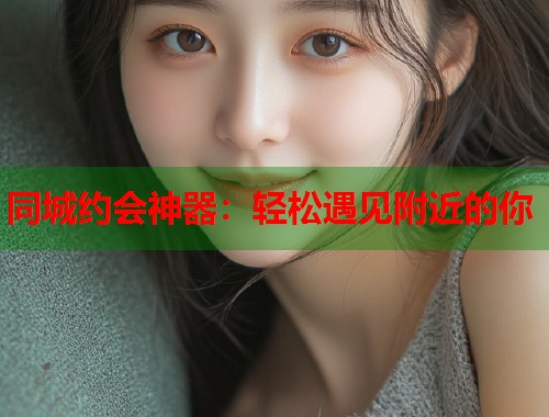同城约会神器：轻松遇见附近的你  第1张