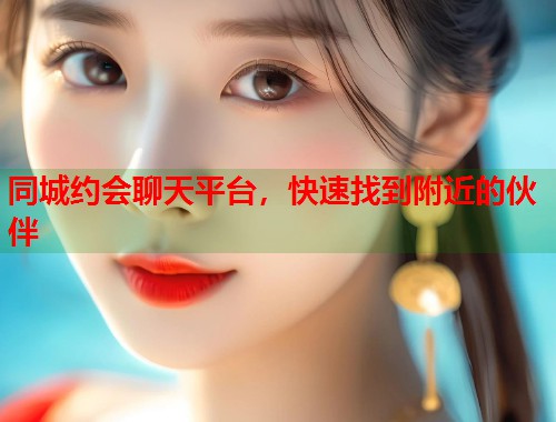 同城约会聊天平台,快速找到附近的伙伴 第1张 同城约会聊天平台,快速找到附近的伙伴 第1张