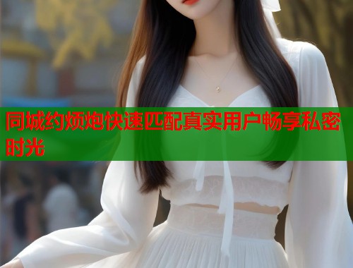 同城约烦炮快速匹配真实用户畅享私密时光 第2张 同城约烦炮快速匹配真实用户畅享私密时光 第2张