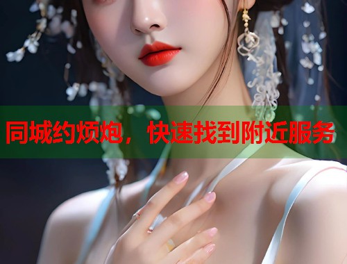 同城约烦炮,快速找到附近服务 第2张 同城约烦炮,快速找到附近服务 第2张