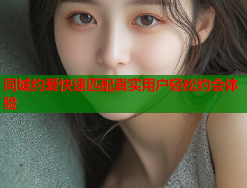 同城约爰快速匹配真实用户轻松约会体验 第1张 同城约爰快速匹配真实用户轻松约会体验 第1张