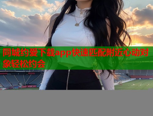 同城约爱下载app快速匹配附近心动对象轻松约会 第1张 同城约爱下载app快速匹配附近心动对象轻松约会 第1张