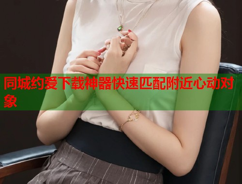 同城约爱下载神器快速匹配附近心动对象 第1张 同城约爱下载神器快速匹配附近心动对象 第1张