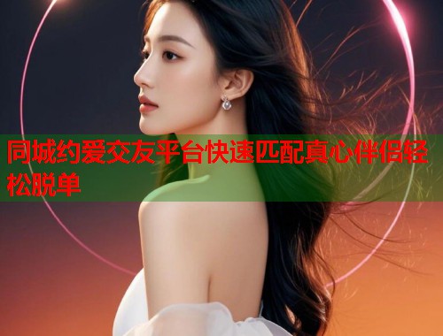 同城约爱交友平台快速匹配真心伴侣轻松脱单 第1张 同城约爱交友平台快速匹配真心伴侣轻松脱单 第1张