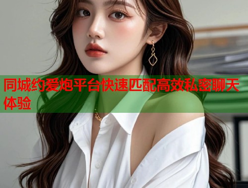 同城约爱炮平台快速匹配高效私密聊天体验
