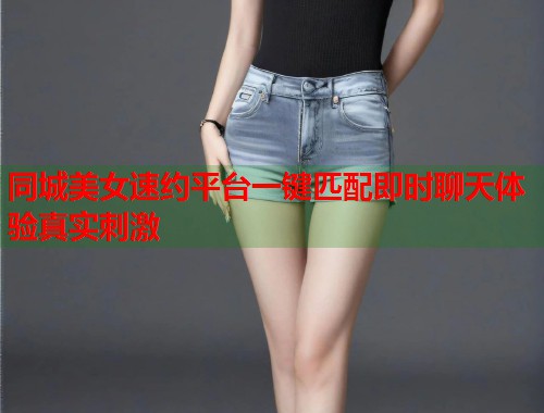 同城美女速约平台一键匹配即时聊天体验真实刺激 第1张 同城美女速约平台一键匹配即时聊天体验真实刺激 第1张